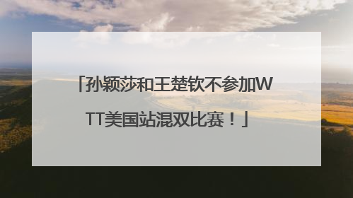 孙颖莎和王楚钦不参加WTT美国站混双比赛！