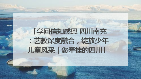学回信知感恩 四川南充：艺教深度融合，绽放少年儿童风采｜您牵挂的四川