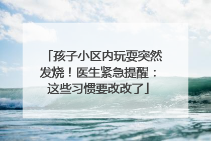 孩子小区内玩耍突然发烧！医生紧急提醒：这些习惯要改改了