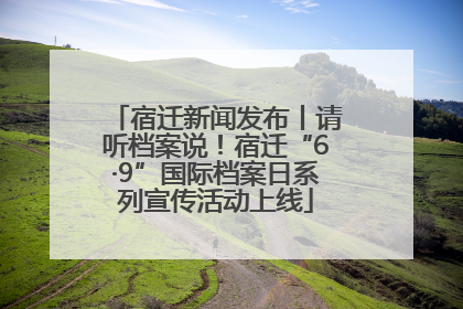 宿迁新闻发布丨请听档案说！宿迁“6·9”国际档案日系列宣传活动上线