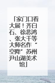 家门口看大展！齐白石、徐悲鸿、张大千等大师名作“空降”苏州尹山湖美术馆