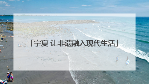 宁夏 让非遗融入现代生活