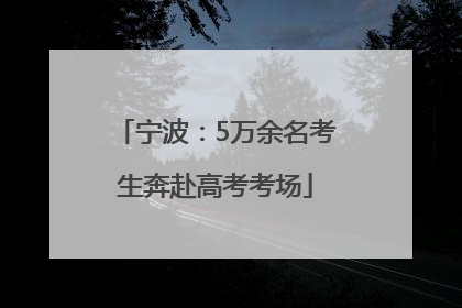 宁波：5万余名考生奔赴高考考场