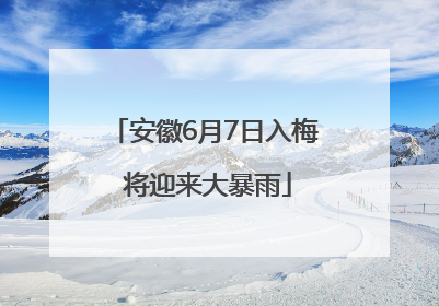 安徽6月7日入梅 将迎来大暴雨