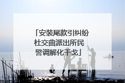 安装尾款引纠纷 杜交曲派出所民警调解化干戈
