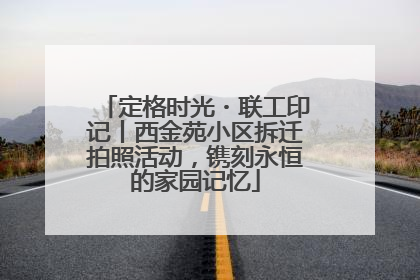 定格时光・联工印记丨西金苑小区拆迁拍照活动，镌刻永恒的家园记忆