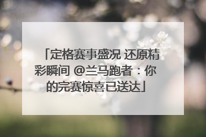 定格赛事盛况 还原精彩瞬间 @兰马跑者：你的完赛惊喜已送达