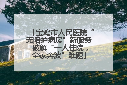 宝鸡市人民医院“无陪护病房”新服务 破解“一人住院，全家奔波”难题