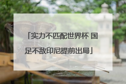 实力不匹配世界杯 国足不敌印尼提前出局