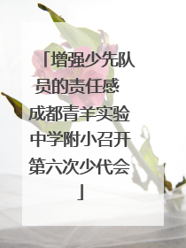 增强少先队员的责任感 成都青羊实验中学附小召开第六次少代会