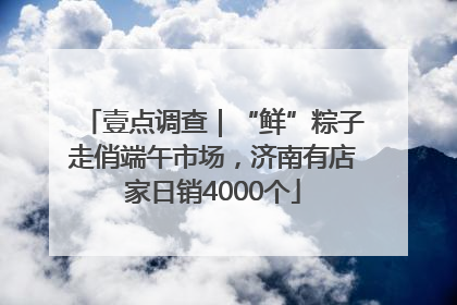 壹点调查｜“鲜”粽子走俏端午市场，济南有店家日销4000个