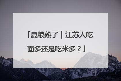 夏粮熟了｜江苏人吃面多还是吃米多？