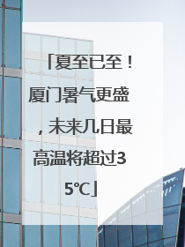 夏至已至！厦门暑气更盛，未来几日最高温将超过35℃