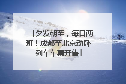 夕发朝至，每日两班！成都至北京动卧列车车票开售