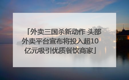 外卖三国杀新动作 头部外卖平台宣布将投入超10亿元吸引优质餐饮商家