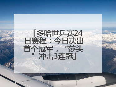 多哈世乒赛24日赛程：今日决出首个冠军，“莎头”冲击3连冠