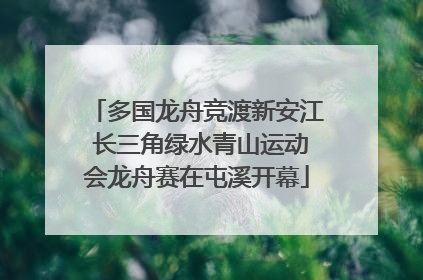 多国龙舟竞渡新安江 长三角绿水青山运动会龙舟赛在屯溪开幕