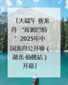 大端午 赛龙舟 “库姆巴特”2025年中国龙舟公开赛（湖北·仙桃站）开幕