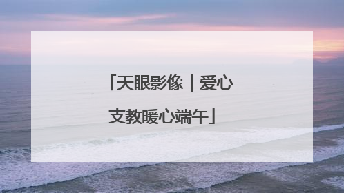 天眼影像｜爱心支教暖心端午