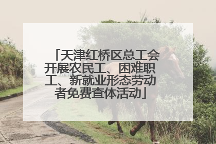 天津红桥区总工会开展农民工、困难职工、新就业形态劳动者免费查体活动