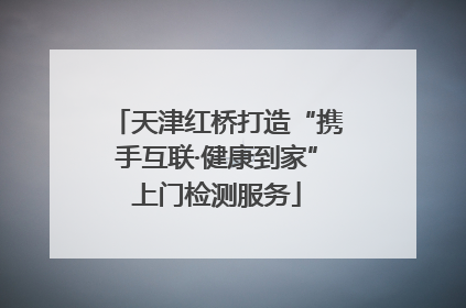 天津红桥打造“携手互联·健康到家”上门检测服务