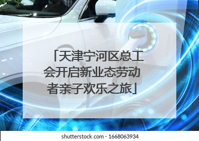 天津宁河区总工会开启新业态劳动者亲子欢乐之旅