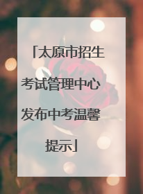 太原市招生考试管理中心发布中考温馨提示