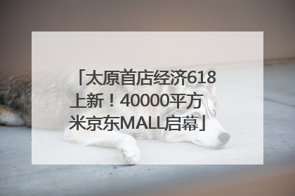 太原首店经济618上新！40000平方米京东MALL启幕