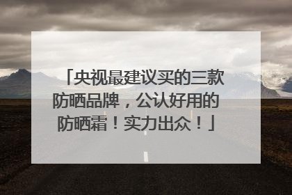 央视最建议买的三款防晒品牌，公认好用的防晒霜！实力出众！