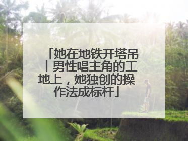 她在地铁开塔吊丨男性唱主角的工地上，她独创的操作法成标杆