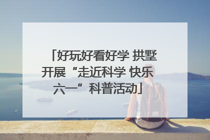 好玩好看好学 拱墅开展“走近科学 快乐六一”科普活动
