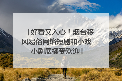 好看又入心！烟台移风易俗网络短剧和小戏小剧展播受欢迎