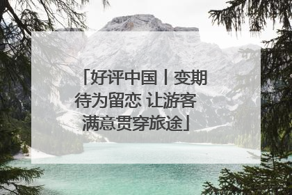 好评中国丨变期待为留恋 让游客满意贯穿旅途