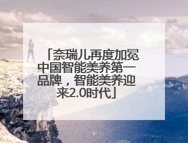 奈瑞儿再度加冕中国智能美养第一品牌，智能美养迎来2.0时代