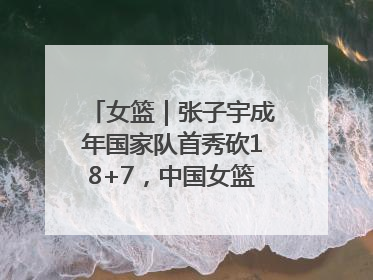 女篮｜张子宇成年国家队首秀砍18+7，中国女篮热身赛101比55大胜波黑