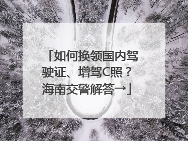 如何换领国内驾驶证、增驾C照？海南交警解答→