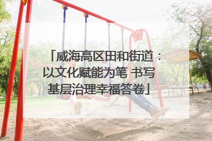 威海高区田和街道：以文化赋能为笔 书写基层治理幸福答卷