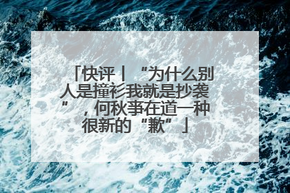 快评丨“为什么别人是撞衫我就是抄袭”，何秋亊在道一种很新的“歉”