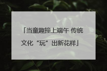 当童趣撞上端午 传统文化“玩”出新花样