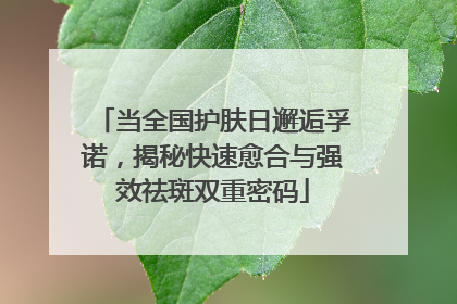 当全国护肤日邂逅孚诺，揭秘快速愈合与强效祛斑双重密码