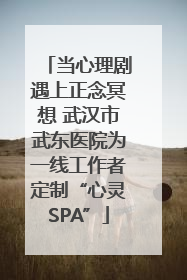 当心理剧遇上正念冥想 武汉市武东医院为一线工作者定制“心灵SPA”