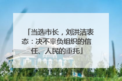 当选市长，刘洪洁表态：决不辜负组织的信任、人民的重托