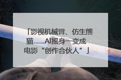 影视机械臂、仿生熊猫……AI摇身一变成电影“创作合伙人”