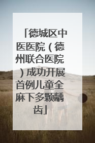 德城区中医医院（德州联合医院）成功开展首例儿童全麻下多颗龋齿