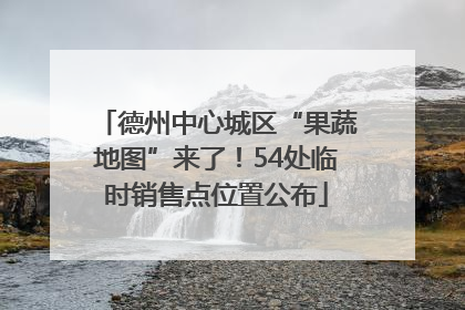 德州中心城区“果蔬地图”来了！54处临时销售点位置公布