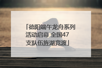 德阳端午龙舟系列活动启幕 全国47支队伍旌湖竞渡