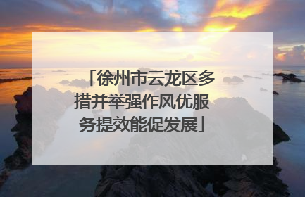 徐州市云龙区多措并举强作风优服务提效能促发展