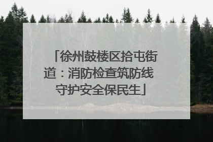 徐州鼓楼区拾屯街道：消防检查筑防线 守护安全保民生