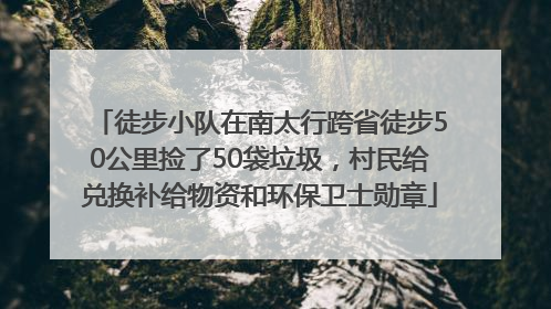 徒步小队在南太行跨省徒步50公里捡了50袋垃圾，村民给兑换补给物资和环保卫士勋章