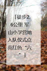 徒步2.6公里 军山小学营地入队仪式点亮红色“六一”